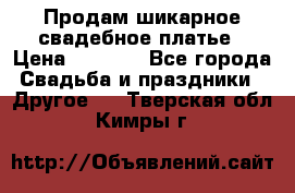 Продам шикарное свадебное платье › Цена ­ 7 000 - Все города Свадьба и праздники » Другое   . Тверская обл.,Кимры г.